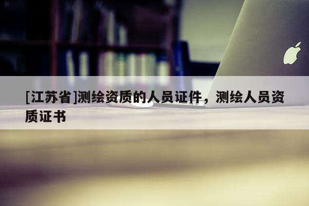 [江蘇省]測繪資質的人員證件，測繪人員資質證書