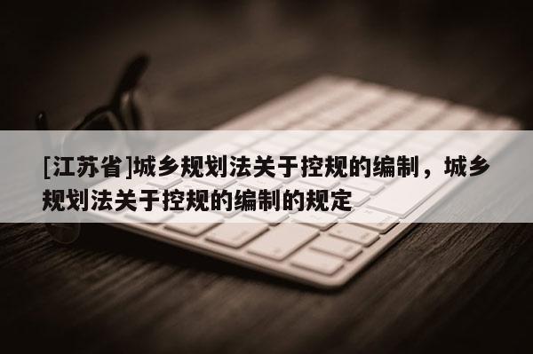 [江蘇省]城鄉規劃法關于控規的編制，城鄉規劃法關于控規的編制的規定