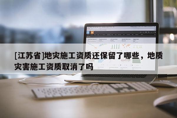 [江蘇省]地災(zāi)施工資質(zhì)還保留了哪些，地質(zhì)災(zāi)害施工資質(zhì)取消了嗎