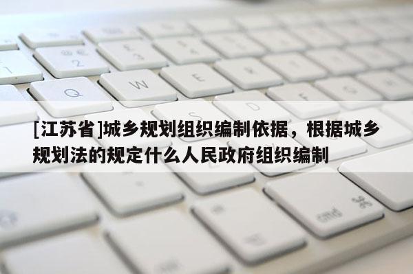 [江蘇省]城鄉(xiāng)規(guī)劃組織編制依據(jù)，根據(jù)城鄉(xiāng)規(guī)劃法的規(guī)定什么人民政府組織編制