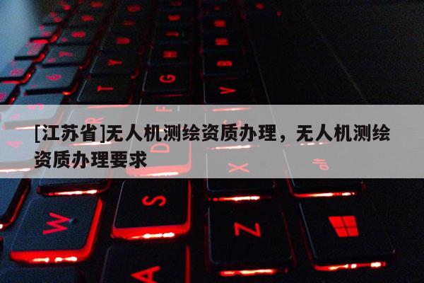 [江蘇省]無人機測繪資質辦理，無人機測繪資質辦理要求