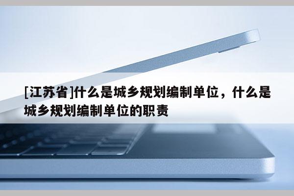 [江蘇省]什么是城鄉規劃編制單位，什么是城鄉規劃編制單位的職責