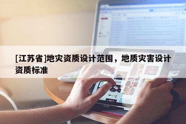 [江蘇省]地災(zāi)資質(zhì)設(shè)計(jì)范圍，地質(zhì)災(zāi)害設(shè)計(jì)資質(zhì)標(biāo)準(zhǔn)