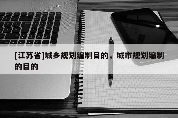 [江蘇省]城鄉規劃編制目的，城市規劃編制的目的