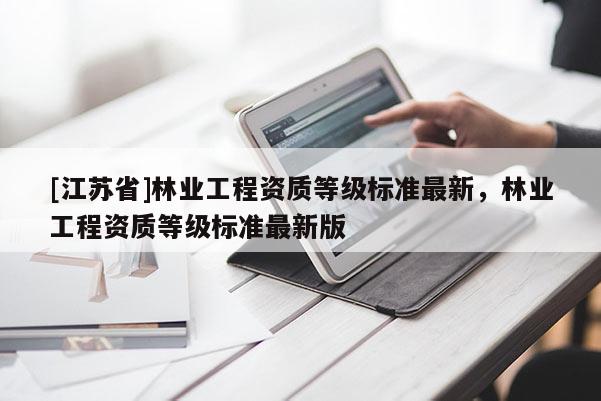 [江蘇省]林業(yè)工程資質(zhì)等級(jí)標(biāo)準(zhǔn)最新，林業(yè)工程資質(zhì)等級(jí)標(biāo)準(zhǔn)最新版
