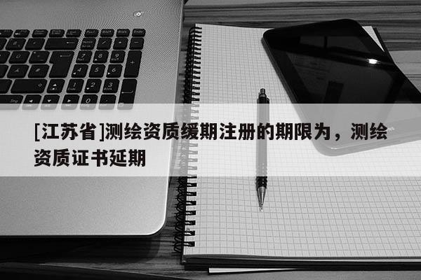 [江蘇省]測繪資質緩期注冊的期限為，測繪資質證書延期