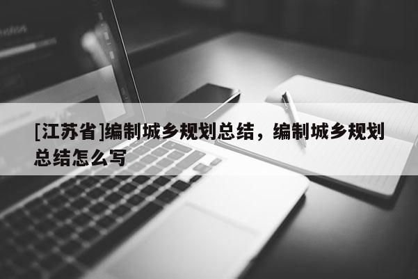 [江蘇省]編制城鄉(xiāng)規(guī)劃總結(jié)，編制城鄉(xiāng)規(guī)劃總結(jié)怎么寫
