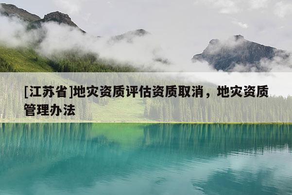 [江蘇省]地災(zāi)資質(zhì)評(píng)估資質(zhì)取消，地災(zāi)資質(zhì)管理辦法