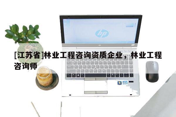 [江蘇省]林業工程咨詢資質企業，林業工程咨詢師