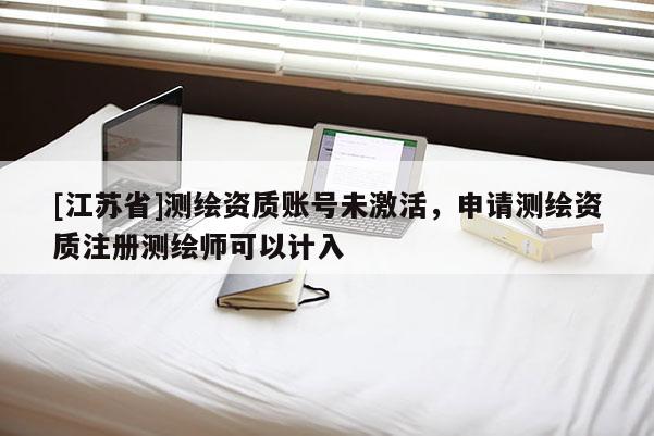 [江蘇省]測繪資質(zhì)賬號(hào)未激活，申請測繪資質(zhì)注冊測繪師可以計(jì)入