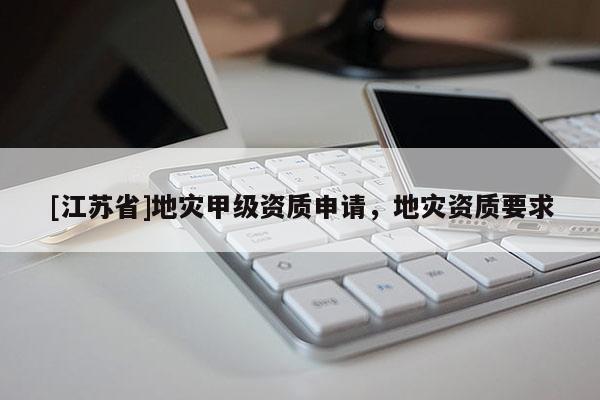 [江蘇省]地災甲級資質申請，地災資質要求