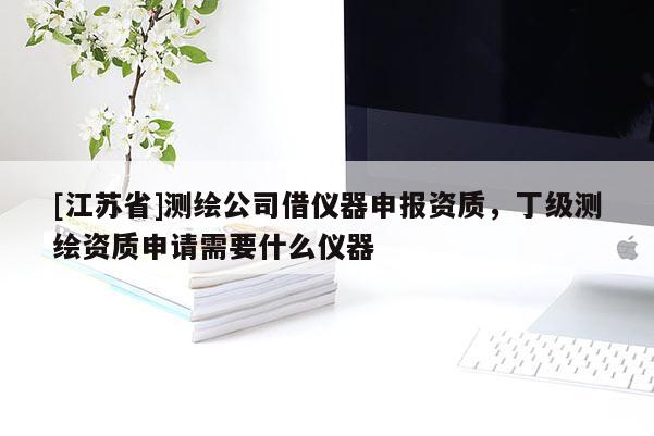 [江蘇省]測繪公司借儀器申報資質，丁級測繪資質申請需要什么儀器