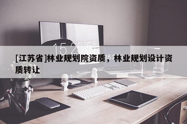 [江蘇省]林業(yè)規(guī)劃院資質，林業(yè)規(guī)劃設計資質轉讓