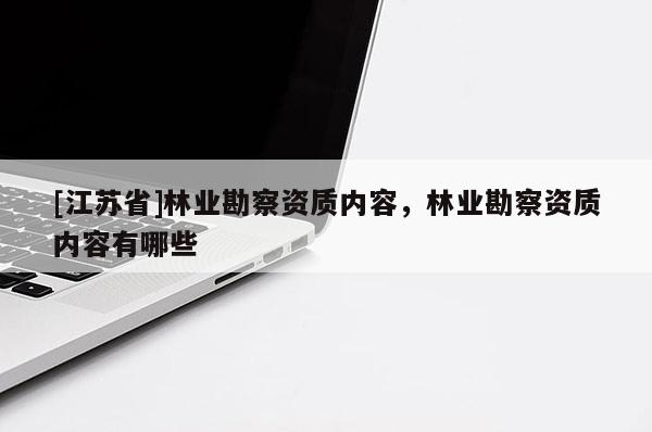[江蘇省]林業勘察資質內容，林業勘察資質內容有哪些
