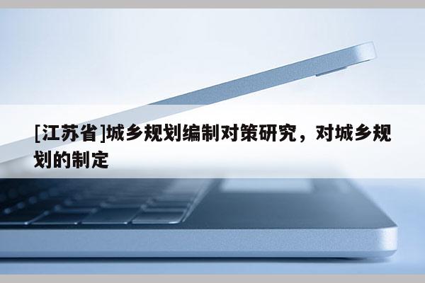[江蘇省]城鄉規劃編制對策研究，對城鄉規劃的制定