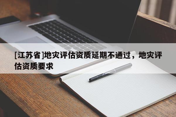 [江蘇省]地災評估資質延期不通過，地災評估資質要求