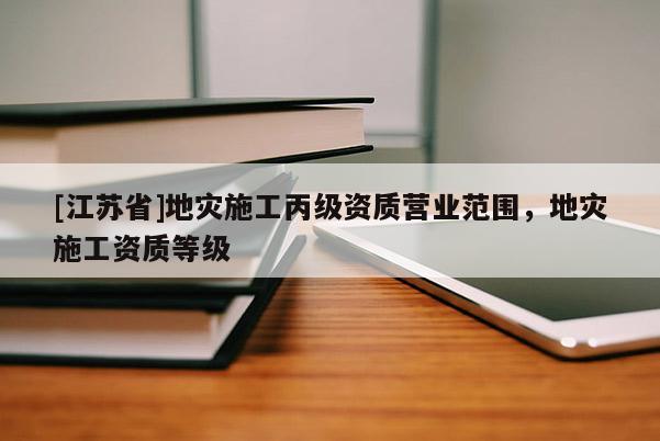 [江蘇省]地災(zāi)施工丙級(jí)資質(zhì)營(yíng)業(yè)范圍，地災(zāi)施工資質(zhì)等級(jí)