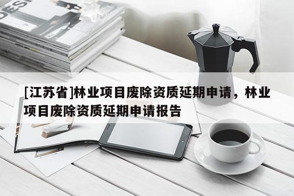 [江蘇省]林業(yè)項(xiàng)目廢除資質(zhì)延期申請(qǐng)，林業(yè)項(xiàng)目廢除資質(zhì)延期申請(qǐng)報(bào)告