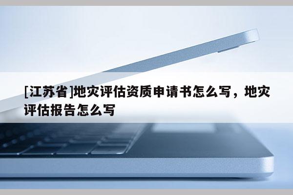 [江蘇省]地災評估資質申請書怎么寫，地災評估報告怎么寫
