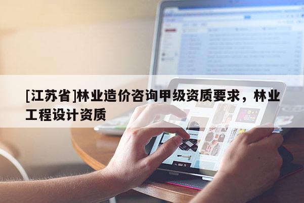 [江蘇省]林業(yè)造價咨詢甲級資質(zhì)要求，林業(yè)工程設計資質(zhì)
