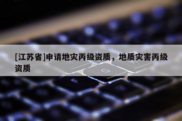 [江蘇省]申請地災丙級資質，地質災害丙級資質