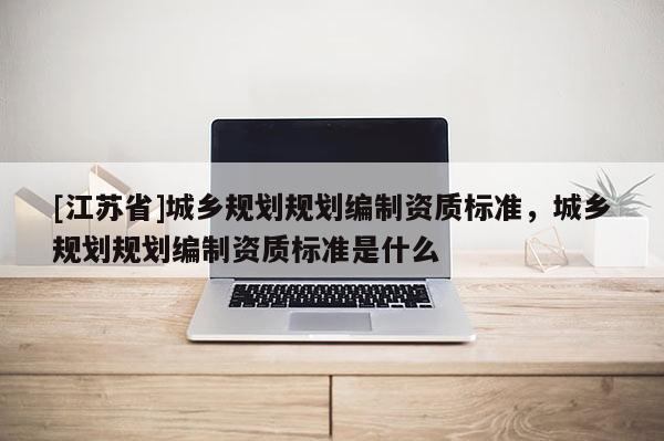 [江蘇省]城鄉規劃規劃編制資質標準，城鄉規劃規劃編制資質標準是什么