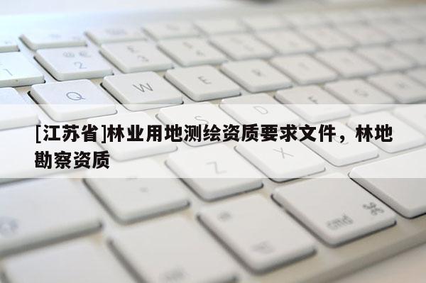 [江蘇省]林業(yè)用地測繪資質(zhì)要求文件，林地勘察資質(zhì)