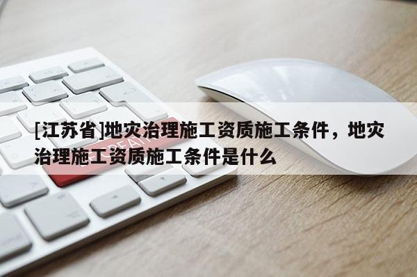 [江蘇省]地災治理施工資質(zhì)施工條件，地災治理施工資質(zhì)施工條件是什么