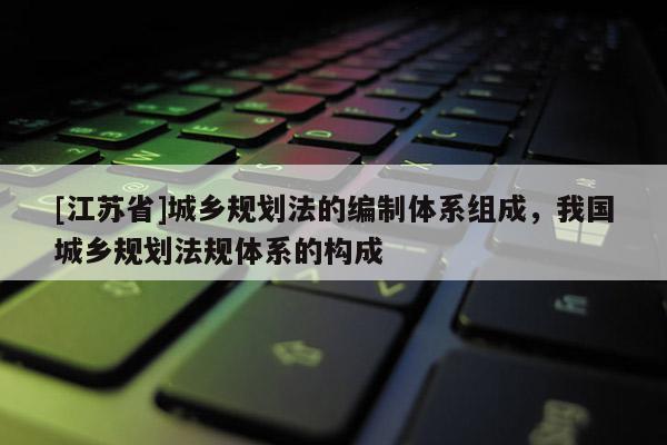[江蘇省]城鄉(xiāng)規(guī)劃法的編制體系組成，我國城鄉(xiāng)規(guī)劃法規(guī)體系的構(gòu)成
