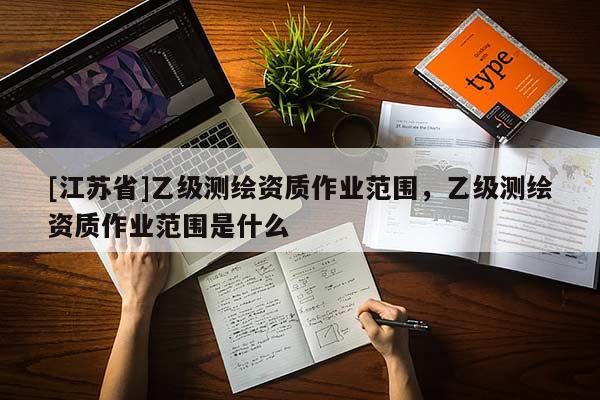 [江蘇省]乙級測繪資質(zhì)作業(yè)范圍，乙級測繪資質(zhì)作業(yè)范圍是什么