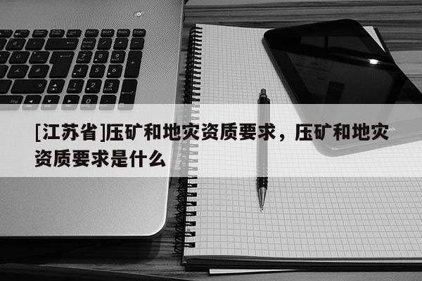[江蘇省]壓礦和地災資質要求，壓礦和地災資質要求是什么