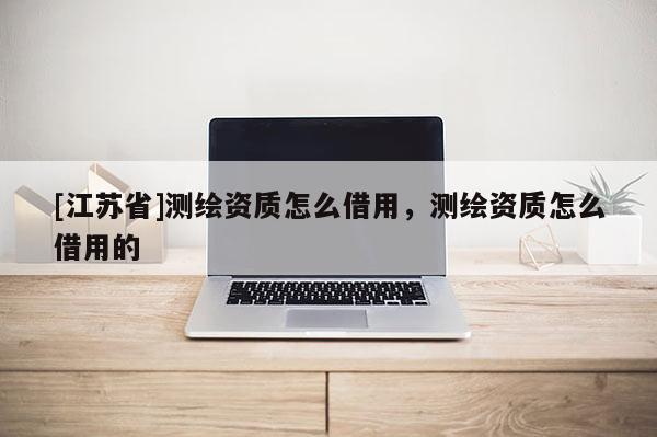 [江蘇省]測繪資質怎么借用，測繪資質怎么借用的