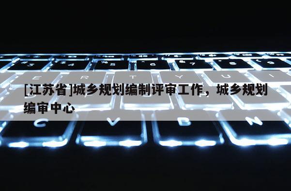 [江蘇省]城鄉規劃編制評審工作，城鄉規劃編審中心