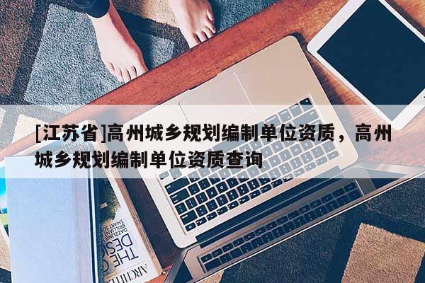 [江蘇省]高州城鄉規劃編制單位資質，高州城鄉規劃編制單位資質查詢