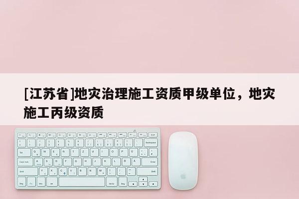 [江蘇省]地災治理施工資質甲級單位，地災施工丙級資質