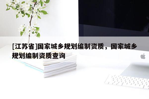 [江蘇省]國家城鄉規劃編制資質，國家城鄉規劃編制資質查詢