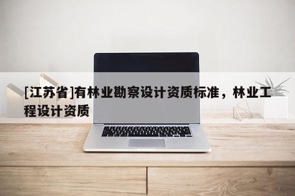 [江蘇省]有林業勘察設計資質標準，林業工程設計資質