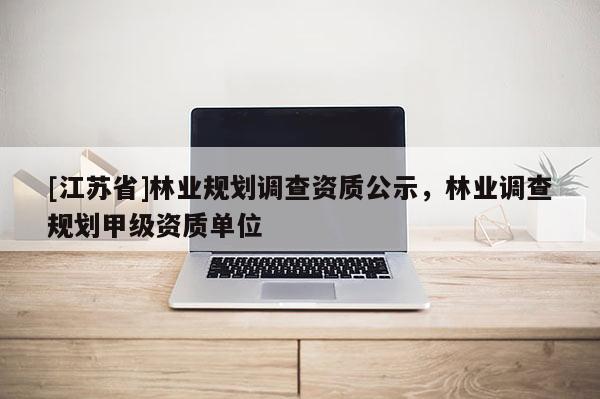 [江蘇省]林業(yè)規(guī)劃調(diào)查資質(zhì)公示，林業(yè)調(diào)查規(guī)劃甲級(jí)資質(zhì)單位