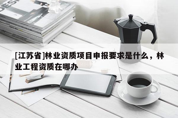 [江蘇省]林業資質項目申報要求是什么，林業工程資質在哪辦