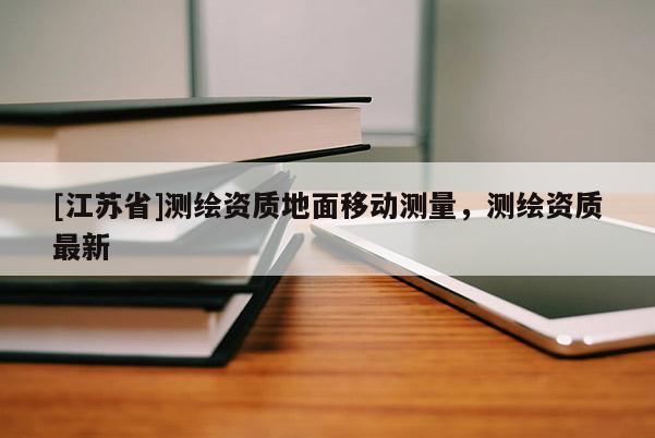 [江蘇省]測繪資質地面移動測量，測繪資質最新