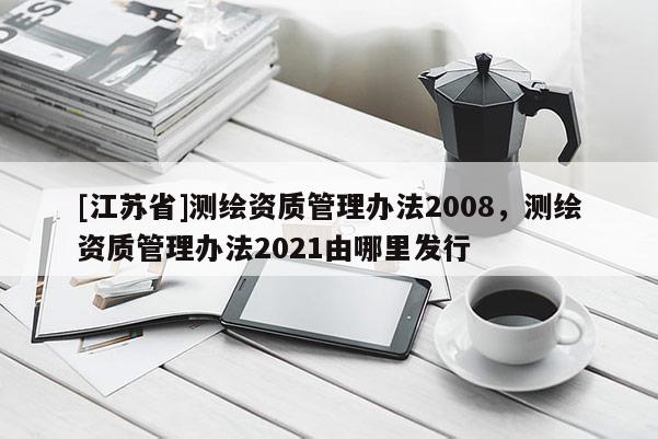 [江蘇省]測繪資質管理辦法2008，測繪資質管理辦法2021由哪里發行