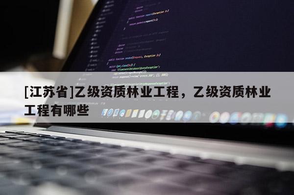 [江蘇省]乙級資質林業工程，乙級資質林業工程有哪些