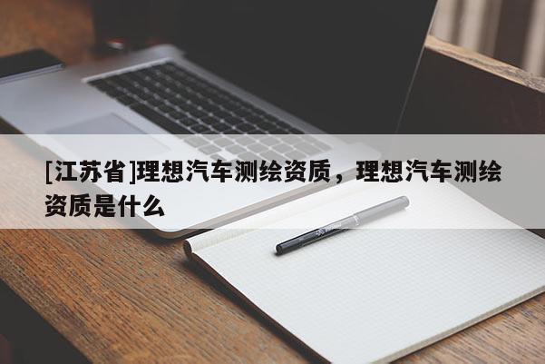 [江蘇省]理想汽車測(cè)繪資質(zhì)，理想汽車測(cè)繪資質(zhì)是什么
