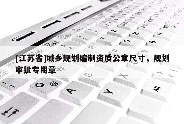 [江蘇省]城鄉(xiāng)規(guī)劃編制資質(zhì)公章尺寸，規(guī)劃審批專用章