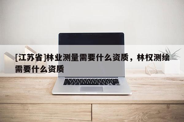 [江蘇省]林業測量需要什么資質，林權測繪需要什么資質