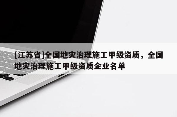 [江蘇省]全國地災治理施工甲級資質，全國地災治理施工甲級資質企業名單