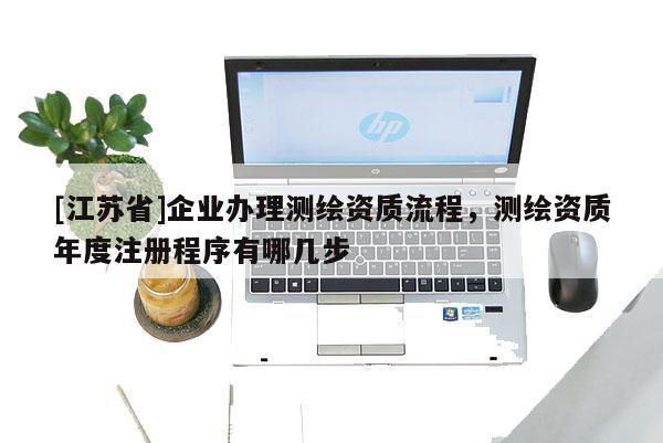 [江蘇省]企業(yè)辦理測繪資質流程，測繪資質年度注冊程序有哪幾步