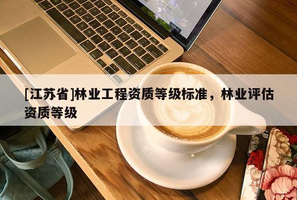 [江蘇省]林業工程資質等級標準，林業評估資質等級