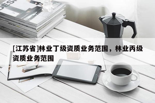 [江蘇省]林業(yè)丁級資質(zhì)業(yè)務(wù)范圍，林業(yè)丙級資質(zhì)業(yè)務(wù)范圍