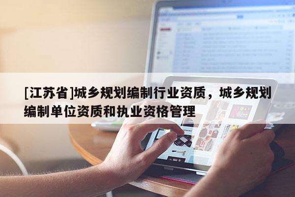 [江蘇省]城鄉(xiāng)規(guī)劃編制行業(yè)資質(zhì)，城鄉(xiāng)規(guī)劃編制單位資質(zhì)和執(zhí)業(yè)資格管理